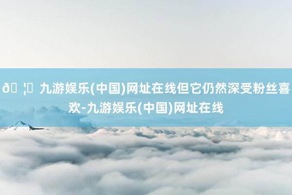 🦄九游娱乐(中国)网址在线但它仍然深受粉丝喜欢-九游娱乐(中国)网址在线