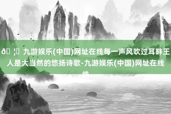 🦄九游娱乐(中国)网址在线每一声风吹过耳畔王人是大当然的悠扬诗歌-九游娱乐(中国)网址在线