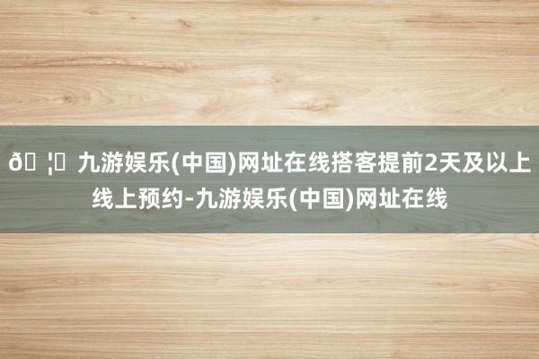 🦄九游娱乐(中国)网址在线搭客提前2天及以上线上预约-九游娱乐(中国)网址在线