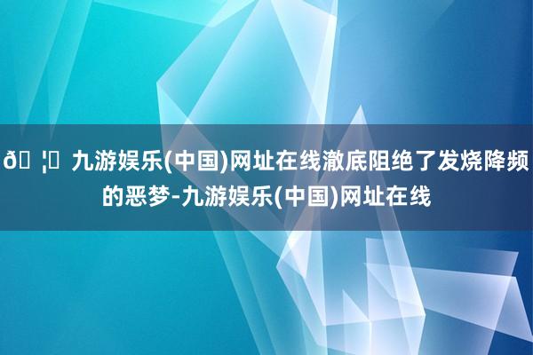 🦄九游娱乐(中国)网址在线澈底阻绝了发烧降频的恶梦-九游娱乐(中国)网址在线