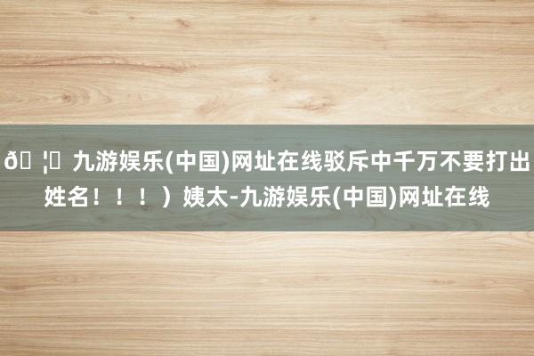 🦄九游娱乐(中国)网址在线驳斥中千万不要打出姓名！！！）姨太-九游娱乐(中国)网址在线