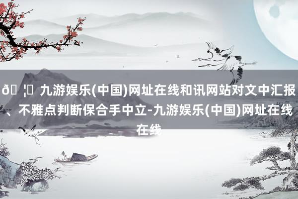 🦄九游娱乐(中国)网址在线和讯网站对文中汇报、不雅点判断保合手中立-九游娱乐(中国)网址在线
