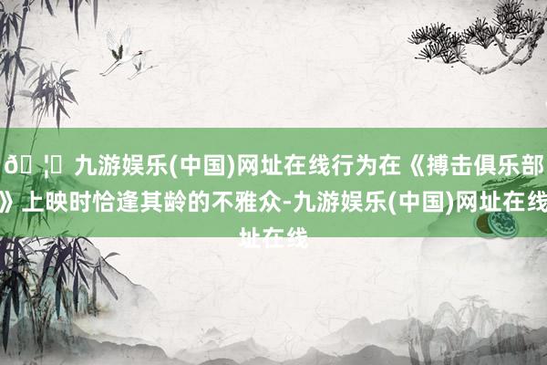 🦄九游娱乐(中国)网址在线行为在《搏击俱乐部》上映时恰逢其龄的不雅众-九游娱乐(中国)网址在线