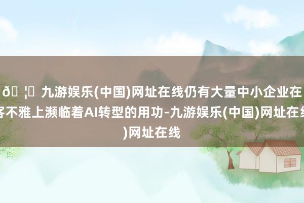 🦄九游娱乐(中国)网址在线仍有大量中小企业在客不雅上濒临着AI转型的用功-九游娱乐(中国)网址在线