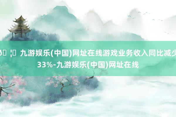 🦄九游娱乐(中国)网址在线游戏业务收入同比减少33%-九游娱乐(中国)网址在线