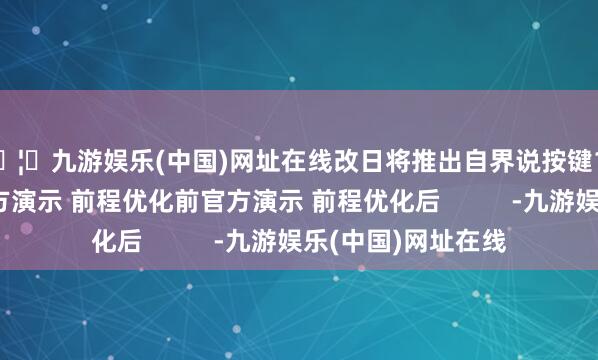 🦄九游娱乐(中国)网址在线改日将推出自界说按键12.前程质地优化官方演示 前程优化前官方演示 前程优化后          -九游娱乐(中国)网址在线