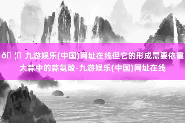 🦄九游娱乐(中国)网址在线但它的形成需要依靠大蒜中的蒜氨酸-九游娱乐(中国)网址在线
