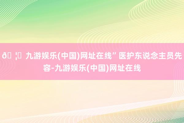 🦄九游娱乐(中国)网址在线”医护东说念主员先容-九游娱乐(中国)网址在线