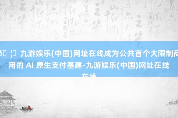🦄九游娱乐(中国)网址在线成为公共首个大限制商用的 AI 原生支付基建-九游娱乐(中国)网址在线