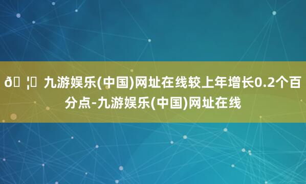 🦄九游娱乐(中国)网址在线较上年增长0.2个百分点-九游娱乐(中国)网址在线