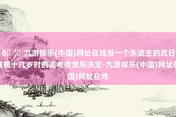 🦄九游娱乐(中国)网址在线当一个东谈主的改日发展被十几岁时的高考收货所决定-九游娱乐(中国)网址在线