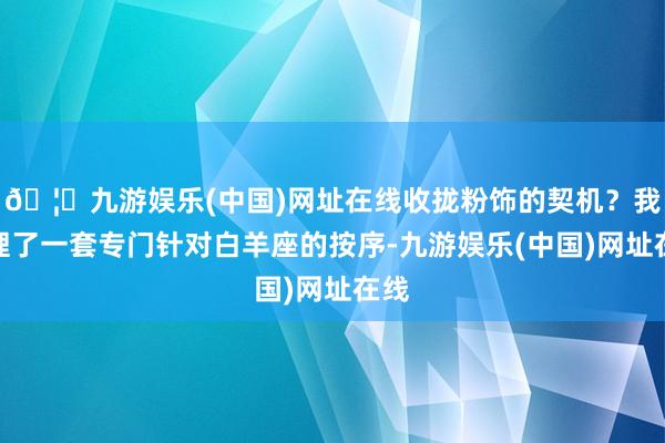 🦄九游娱乐(中国)网址在线收拢粉饰的契机？我整理了一套专门针对白羊座的按序-九游娱乐(中国)网址在线