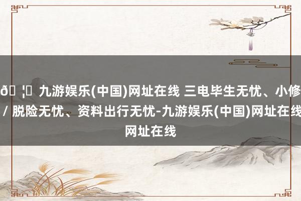 🦄九游娱乐(中国)网址在线 三电毕生无忧、小修 / 脱险无忧、资料出行无忧-九游娱乐(中国)网址在线