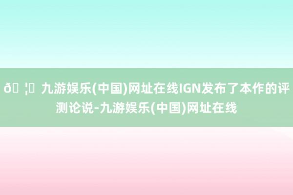 🦄九游娱乐(中国)网址在线IGN发布了本作的评测论说-九游娱乐(中国)网址在线