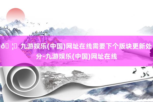 🦄九游娱乐(中国)网址在线需要下个版块更新处分-九游娱乐(中国)网址在线