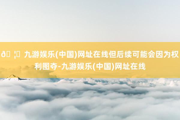 🦄九游娱乐(中国)网址在线但后续可能会因为权利图夺-九游娱乐(中国)网址在线