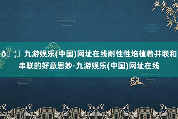 🦄九游娱乐(中国)网址在线耐性性培植着并联和串联的好意思妙-九游娱乐(中国)网址在线