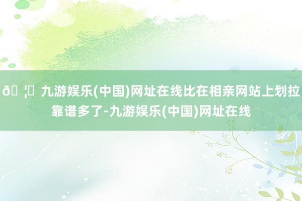 🦄九游娱乐(中国)网址在线比在相亲网站上划拉靠谱多了-九游娱乐(中国)网址在线