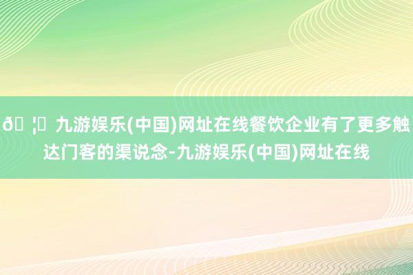 🦄九游娱乐(中国)网址在线餐饮企业有了更多触达门客的渠说念-九游娱乐(中国)网址在线