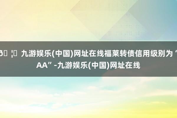 🦄九游娱乐(中国)网址在线福莱转债信用级别为“AA”-九游娱乐(中国)网址在线