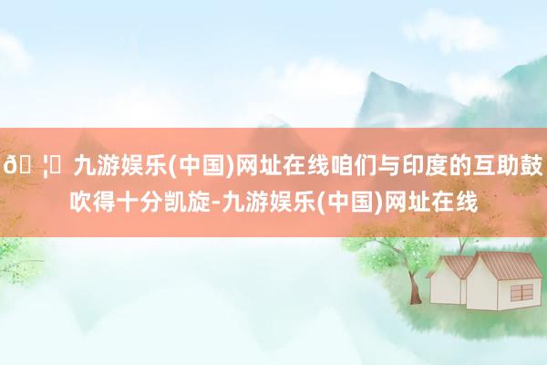 🦄九游娱乐(中国)网址在线咱们与印度的互助鼓吹得十分凯旋-九游娱乐(中国)网址在线