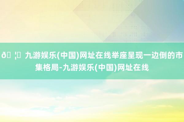 🦄九游娱乐(中国)网址在线举座呈现一边倒的市集格局-九游娱乐(中国)网址在线