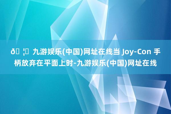 🦄九游娱乐(中国)网址在线当 Joy-Con 手柄放弃在平面上时-九游娱乐(中国)网址在线