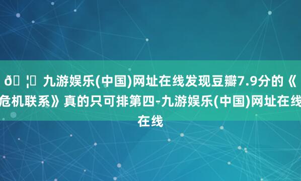 🦄九游娱乐(中国)网址在线发现豆瓣7.9分的《危机联系》真的只可排第四-九游娱乐(中国)网址在线