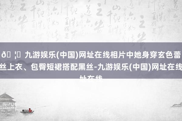 🦄九游娱乐(中国)网址在线相片中她身穿玄色蕾丝上衣、包臀短裙搭配黑丝-九游娱乐(中国)网址在线