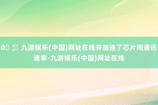 🦄九游娱乐(中国)网址在线并加速了芯片间通讯速率-九游娱乐(中国)网址在线