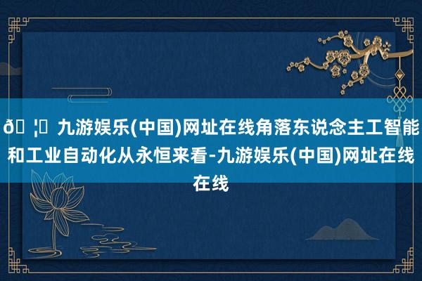 🦄九游娱乐(中国)网址在线角落东说念主工智能和工业自动化从永恒来看-九游娱乐(中国)网址在线