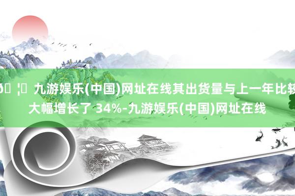 🦄九游娱乐(中国)网址在线其出货量与上一年比较大幅增长了 34%-九游娱乐(中国)网址在线