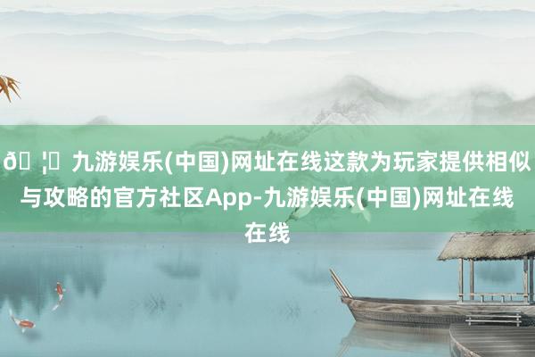 🦄九游娱乐(中国)网址在线这款为玩家提供相似与攻略的官方社区App-九游娱乐(中国)网址在线