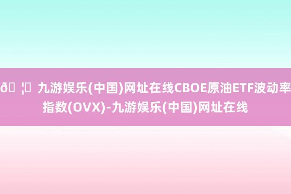 🦄九游娱乐(中国)网址在线CBOE原油ETF波动率指数(OVX)-九游娱乐(中国)网址在线