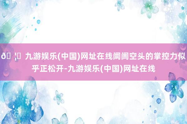 🦄九游娱乐(中国)网址在线阛阓空头的掌控力似乎正松开-九游娱乐(中国)网址在线