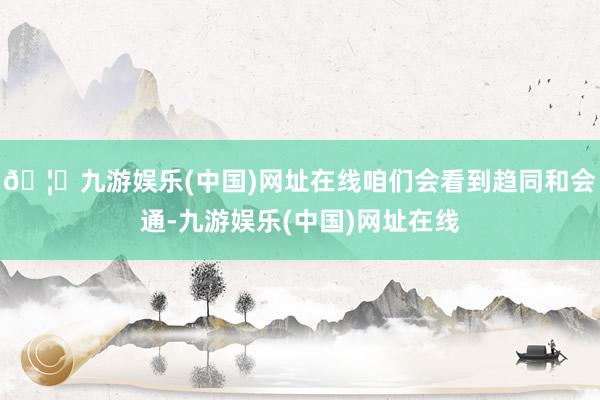 🦄九游娱乐(中国)网址在线咱们会看到趋同和会通-九游娱乐(中国)网址在线