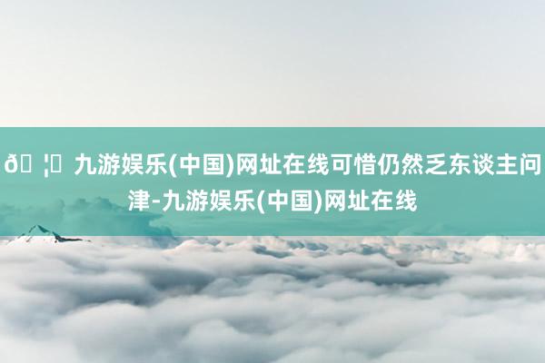 🦄九游娱乐(中国)网址在线可惜仍然乏东谈主问津-九游娱乐(中国)网址在线