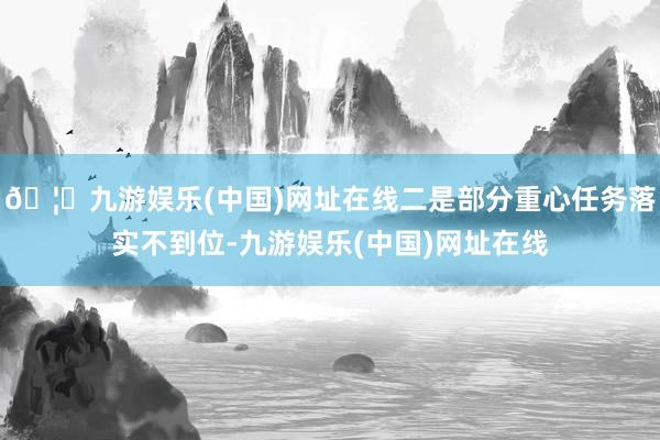 🦄九游娱乐(中国)网址在线二是部分重心任务落实不到位-九游娱乐(中国)网址在线