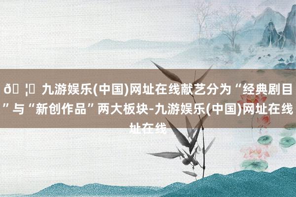 🦄九游娱乐(中国)网址在线献艺分为“经典剧目”与“新创作品”两大板块-九游娱乐(中国)网址在线
