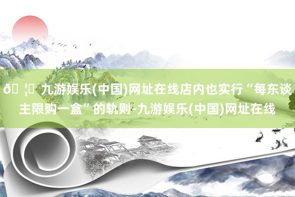 🦄九游娱乐(中国)网址在线店内也实行“每东谈主限购一盒”的轨则-九游娱乐(中国)网址在线