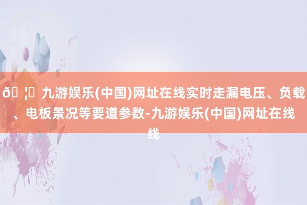🦄九游娱乐(中国)网址在线实时走漏电压、负载、电板景况等要道参数-九游娱乐(中国)网址在线