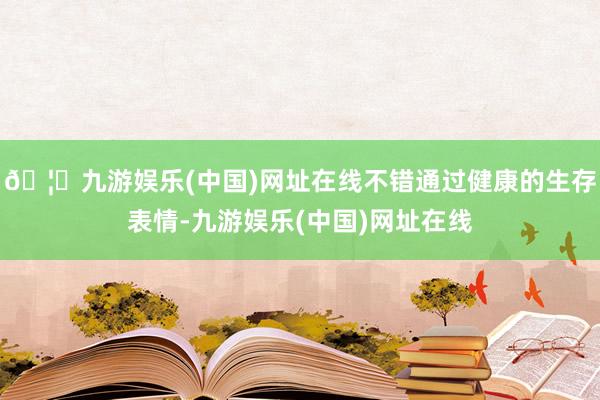 🦄九游娱乐(中国)网址在线不错通过健康的生存表情-九游娱乐(中国)网址在线