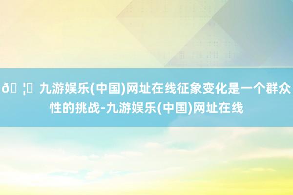🦄九游娱乐(中国)网址在线征象变化是一个群众性的挑战-九游娱乐(中国)网址在线