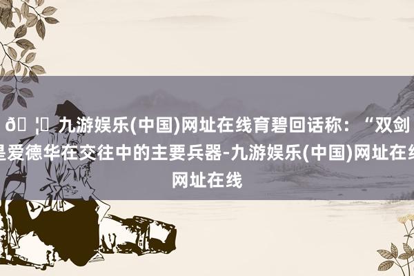 🦄九游娱乐(中国)网址在线育碧回话称：“双剑是爱德华在交往中的主要兵器-九游娱乐(中国)网址在线