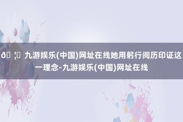 🦄九游娱乐(中国)网址在线她用躬行阅历印证这一理念-九游娱乐(中国)网址在线