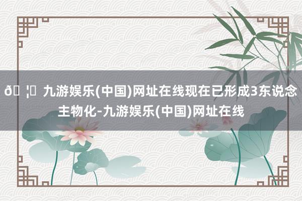 🦄九游娱乐(中国)网址在线现在已形成3东说念主物化-九游娱乐(中国)网址在线