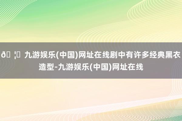 🦄九游娱乐(中国)网址在线剧中有许多经典黑衣造型-九游娱乐(中国)网址在线