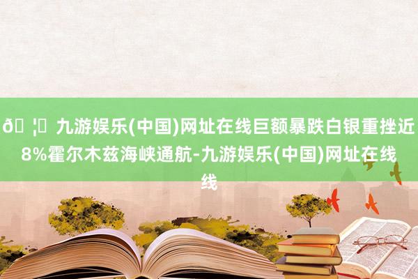 🦄九游娱乐(中国)网址在线巨额暴跌白银重挫近8%霍尔木兹海峡通航-九游娱乐(中国)网址在线
