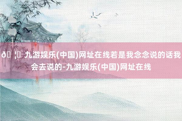 🦄九游娱乐(中国)网址在线若是我念念说的话我会去说的-九游娱乐(中国)网址在线