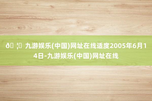 🦄九游娱乐(中国)网址在线　　适度2005年6月14日-九游娱乐(中国)网址在线